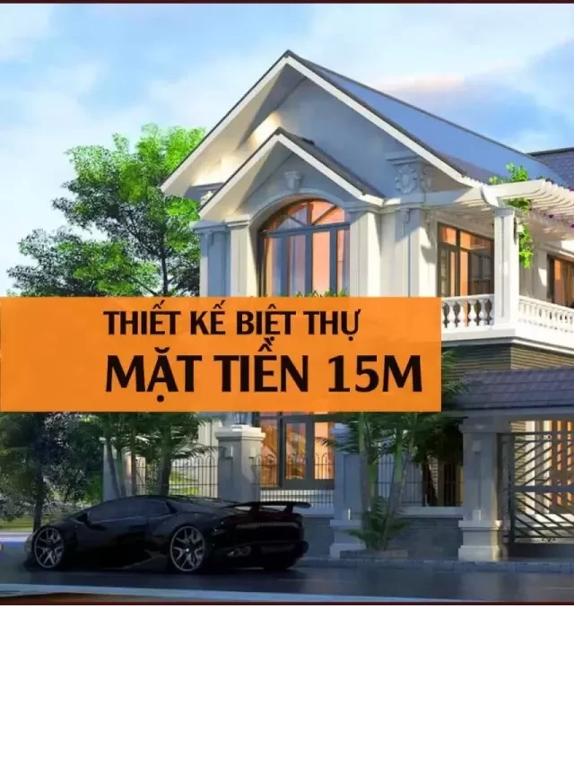   Tham khảo 37 mẫu thiết kế biệt thự mặt tiền 15m rộng tiện nghi nhất